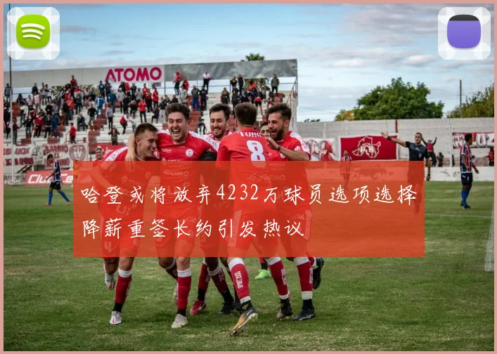 哈登或将放弃4232万球员选项选择降薪重签长约引发热议