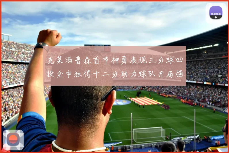 克莱汤普森首节神勇表现三分球四投全中独得十二分助力球队开局强势