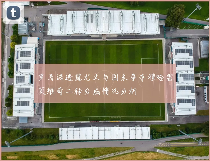 罗马诺透露尤文与国米争夺穆哈雷莫维奇二转分成情况分析