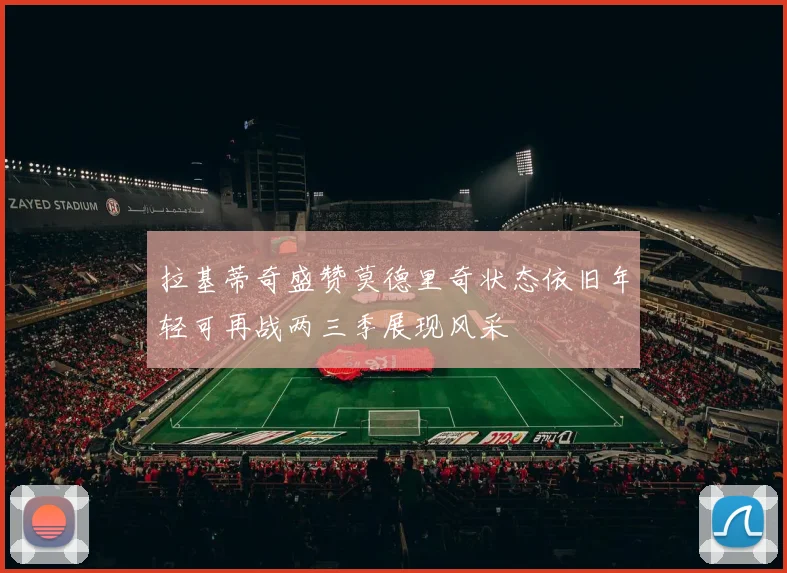 拉基蒂奇盛赞莫德里奇状态依旧年轻可再战两三季展现风采