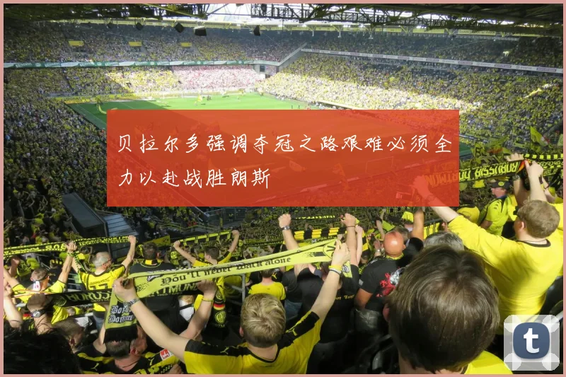 贝拉尔多强调夺冠之路艰难必须全力以赴战胜朗斯