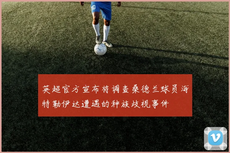 英超官方宣布将调查桑德兰球员海特勒伊达遭遇的种族歧视事件