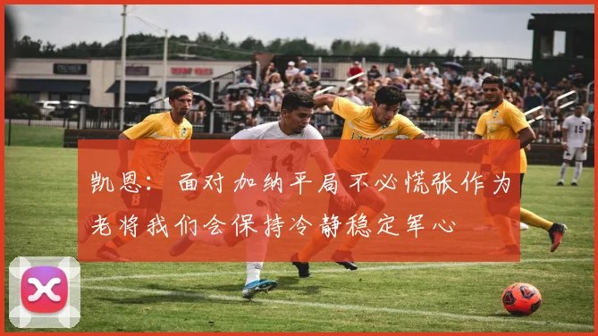 凯恩：面对加纳平局不必慌张作为老将我们会保持冷静稳定军心