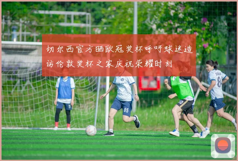 切尔西官方晒欧冠奖杯呼吁球迷造访伦敦奖杯之家庆祝荣耀时刻