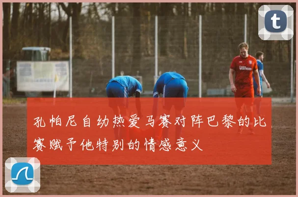 孔帕尼自幼热爱马赛对阵巴黎的比赛赋予他特别的情感意义
