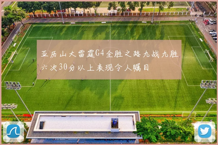 亚历山大雷霆G4全胜之路九战九胜六次30分以上表现令人瞩目