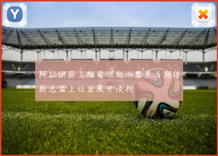 阿拉伊贝戈维奇倾向加盟罗马期待新总监上任后展开谈判