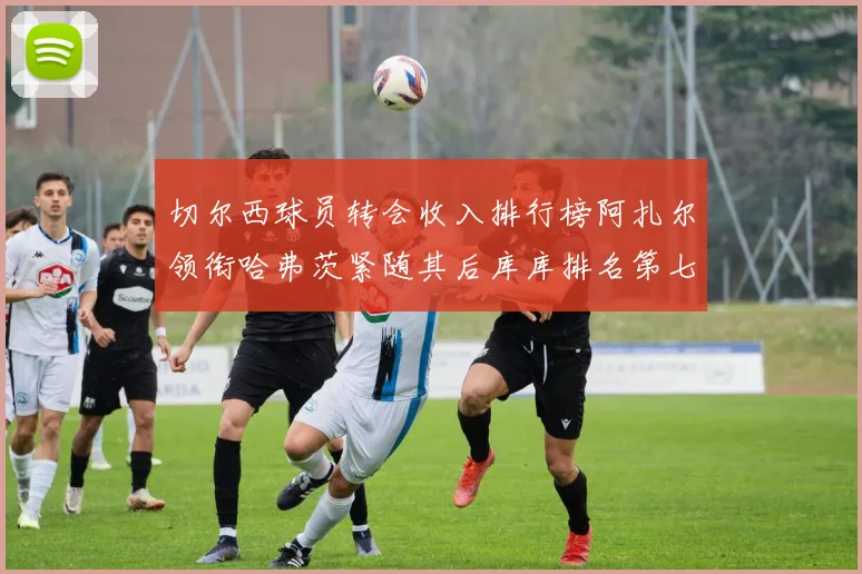 切尔西球员转会收入排行榜阿扎尔领衔哈弗茨紧随其后库库排名第七