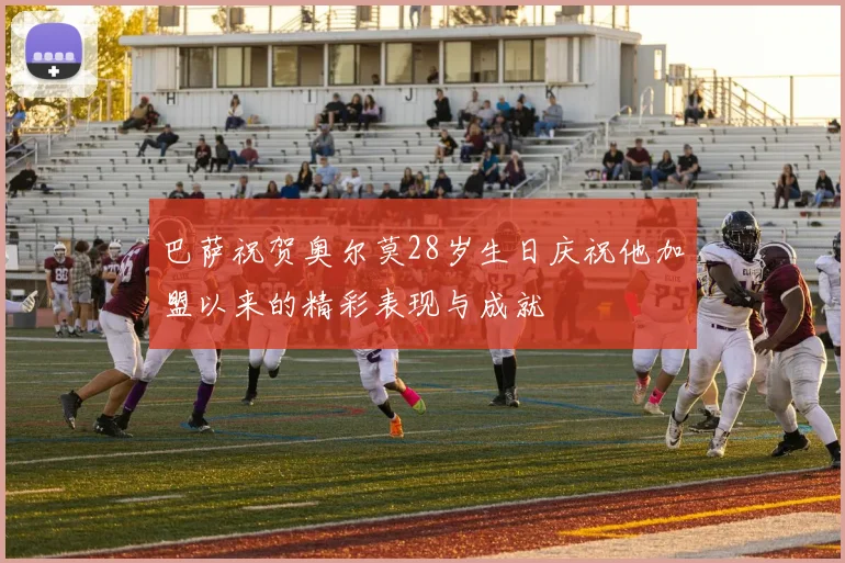 巴萨祝贺奥尔莫28岁生日庆祝他加盟以来的精彩表现与成就