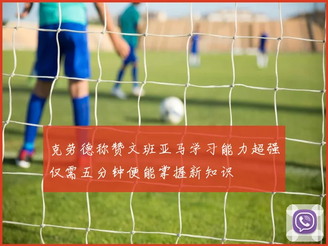 克劳德称赞文班亚马学习能力超强仅需五分钟便能掌握新知识