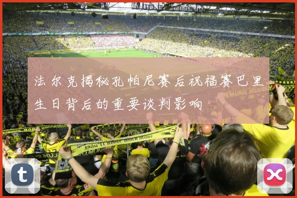 法尔克揭秘孔帕尼赛后祝福赛巴里生日背后的重要谈判影响