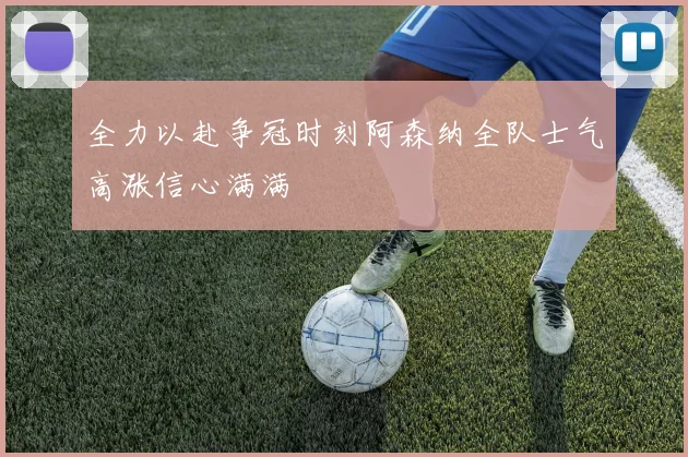全力以赴争冠时刻阿森纳全队士气高涨信心满满
