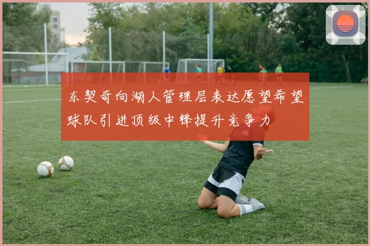 东契奇向湖人管理层表达愿望希望球队引进顶级中锋提升竞争力